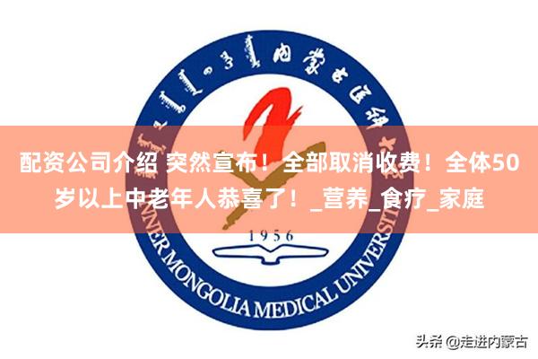 配资公司介绍 突然宣布！全部取消收费！全体50岁以上中老年人恭喜了！_营养_食疗_家庭