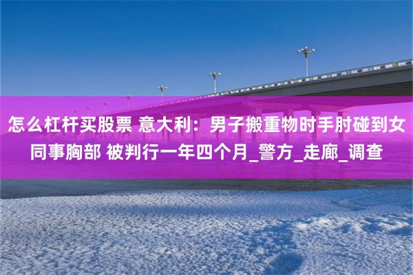 怎么杠杆买股票 意大利：男子搬重物时手肘碰到女同事胸部 被判行一年四个月_警方_走廊_调查