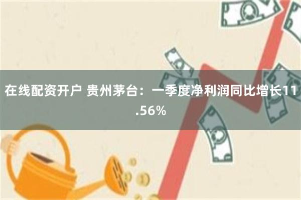 在线配资开户 贵州茅台：一季度净利润同比增长11.56%