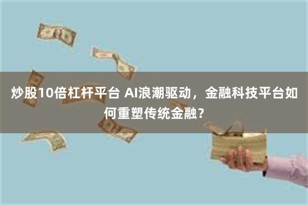 炒股10倍杠杆平台 AI浪潮驱动，金融科技平台如何重塑传统金融？