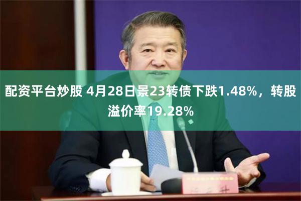 配资平台炒股 4月28日景23转债下跌1.48%，转股溢价率19.28%
