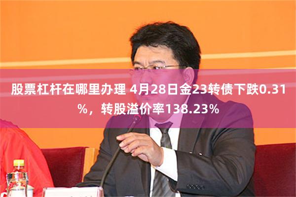 股票杠杆在哪里办理 4月28日金23转债下跌0.31%，转股溢价率138.23%