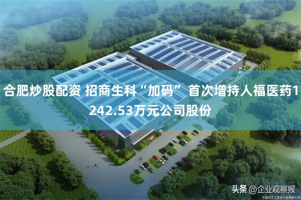 合肥炒股配资 招商生科“加码” 首次增持人福医药1242.53万元公司股份
