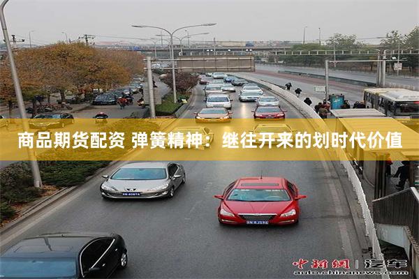 商品期货配资 弹簧精神：继往开来的划时代价值