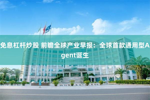 免息杠杆炒股 前瞻全球产业早报：全球首款通用型Agent诞生