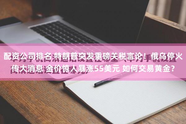 配资公司排名 特朗普突发重磅关税言论！俄乌停火传大消息 金价惊人暴涨55美元 如何交易黄金？