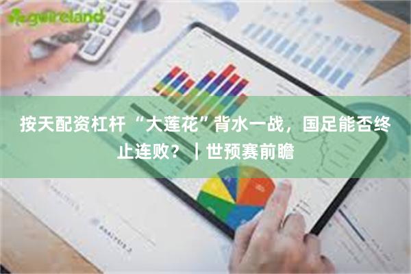 按天配资杠杆 “大莲花”背水一战，国足能否终止连败？｜世预赛前瞻