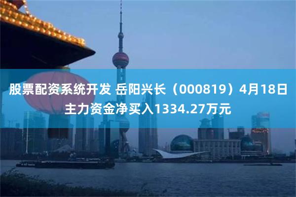 股票配资系统开发 岳阳兴长（000819）4月18日主力资金净买入1334.27万元