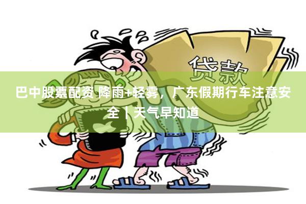 巴中股票配资 降雨+轻雾，广东假期行车注意安全｜天气早知道