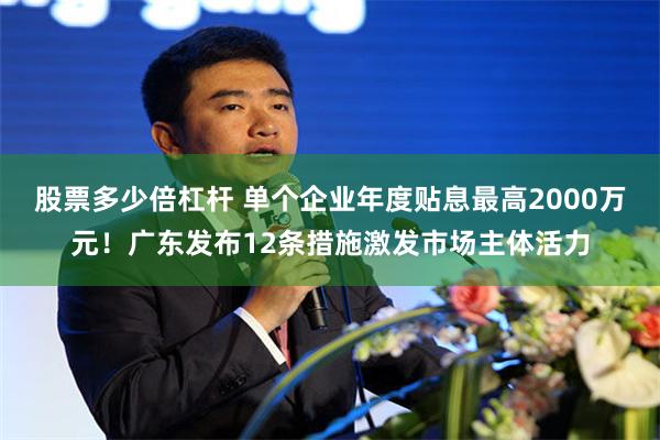 股票多少倍杠杆 单个企业年度贴息最高2000万元！广东发布12条措施激发市场主体活力