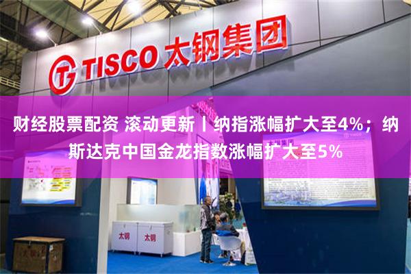 财经股票配资 滚动更新丨纳指涨幅扩大至4%；纳斯达克中国金龙指数涨幅扩大至5%