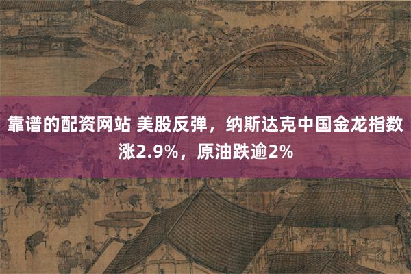 靠谱的配资网站 美股反弹，纳斯达克中国金龙指数涨2.9%，原油跌逾2%