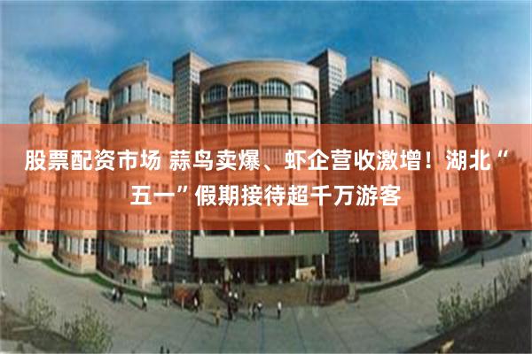 股票配资市场 蒜鸟卖爆、虾企营收激增！湖北“五一”假期接待超千万游客