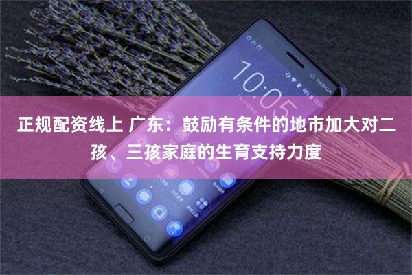 正规配资线上 广东：鼓励有条件的地市加大对二孩、三孩家庭的生育支持力度