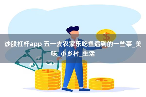 炒股杠杆app 五一去农家乐吃鱼遇到的一些事_美味_小乡村_生活