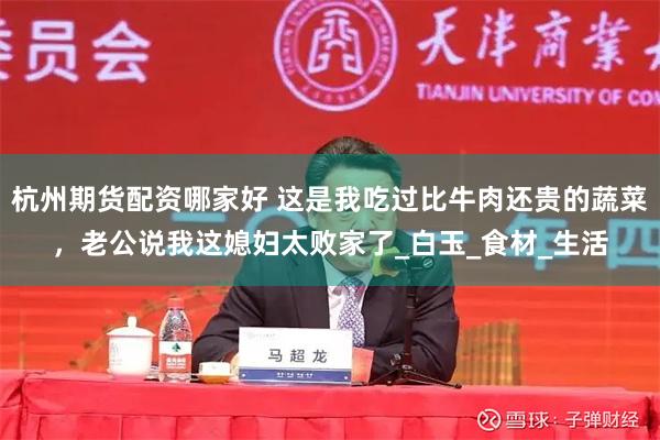 杭州期货配资哪家好 这是我吃过比牛肉还贵的蔬菜，老公说我这媳妇太败家了_白玉_食材_生活