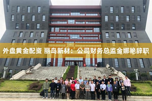 外盘黄金配资 丽岛新材：公司财务总监金娜艳辞职