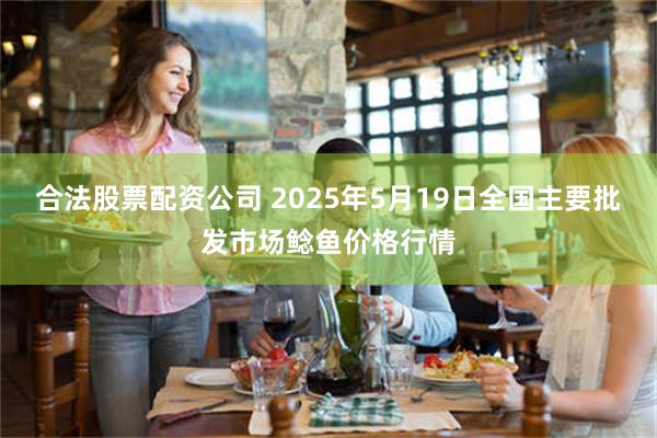 合法股票配资公司 2025年5月19日全国主要批发市场鲶鱼价格行情