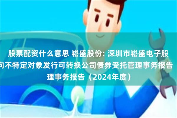 股票配资什么意思 崧盛股份: 深圳市崧盛电子股份有限公司向不特定对象发行可转换公司债券受托管理事务报告(2024年度)