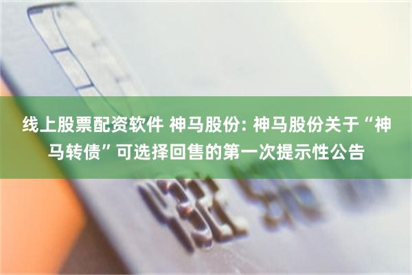 线上股票配资软件 神马股份: 神马股份关于“神马转债”可选择回售的第一次提示性公告