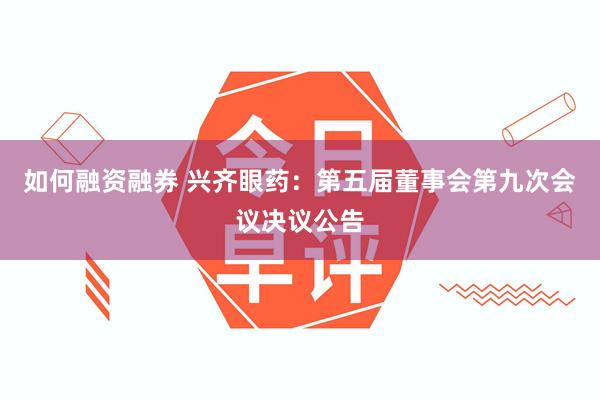 如何融资融券 兴齐眼药：第五届董事会第九次会议决议公告