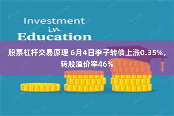 股票杠杆交易原理 6月4日李子转债上涨0.35%，转股溢价率46%