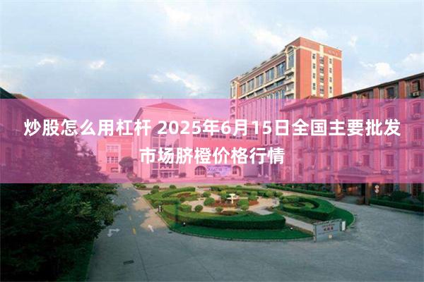 炒股怎么用杠杆 2025年6月15日全国主要批发市场脐橙价格行情