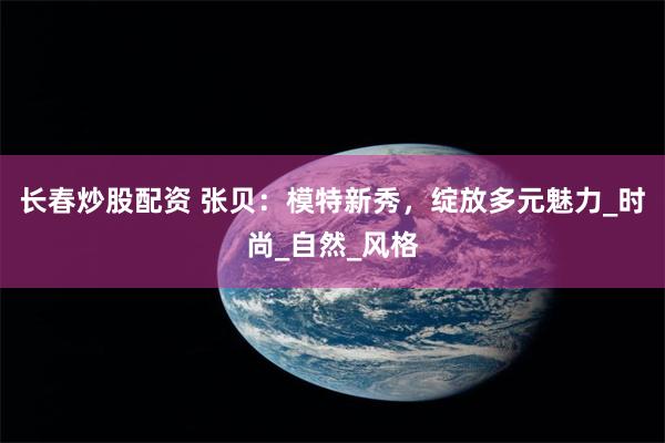 长春炒股配资 张贝：模特新秀，绽放多元魅力_时尚_自然_风格