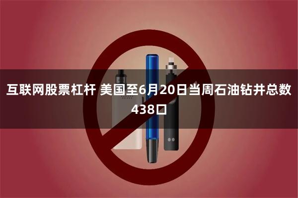 互联网股票杠杆 美国至6月20日当周石油钻井总数438口