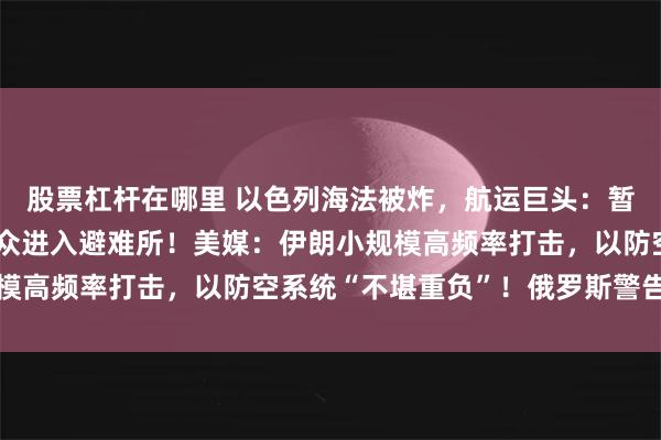 股票杠杆在哪里 以色列海法被炸，航运巨头：暂停停靠！以要求全境民众进入避难所！美媒：伊朗小规模高频率打击，以防空系统“不堪重负”！俄罗斯警告美国