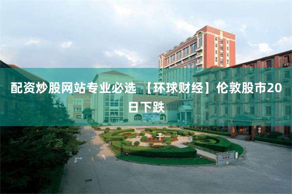 配资炒股网站专业必选 【环球财经】伦敦股市20日下跌