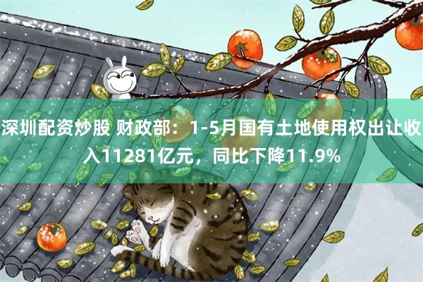 深圳配资炒股 财政部：1-5月国有土地使用权出让收入11281亿元，同比下降11.9%