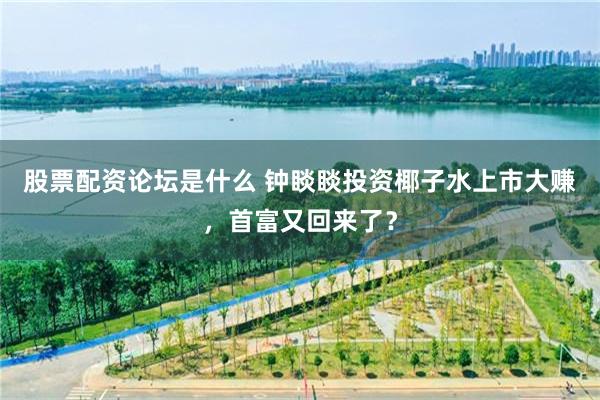股票配资论坛是什么 钟睒睒投资椰子水上市大赚，首富又回来了？