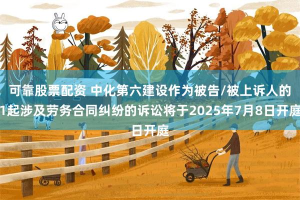 可靠股票配资 中化第六建设作为被告/被上诉人的1起涉及劳务合同纠纷的诉讼将于2025年7月8日开庭