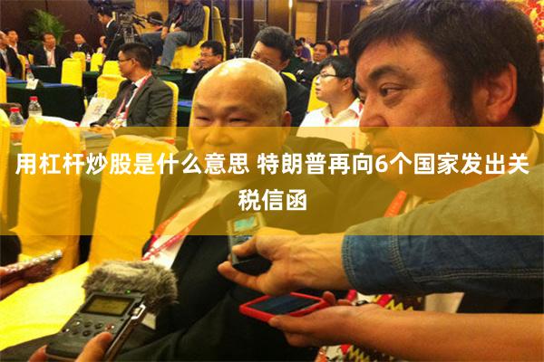 用杠杆炒股是什么意思 特朗普再向6个国家发出关税信函