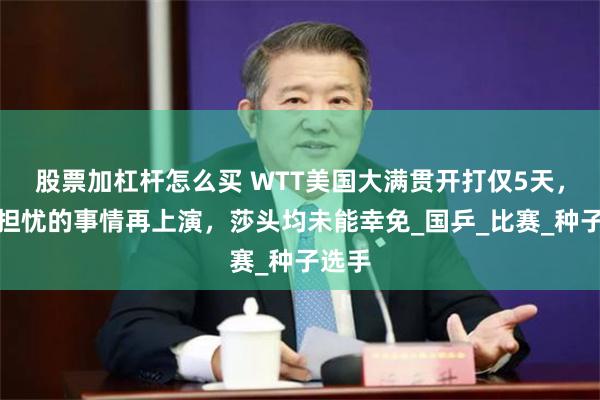 股票加杠杆怎么买 WTT美国大满贯开打仅5天，令人担忧的事情再上演，莎头均未能幸免_国乒_比赛_种子选手
