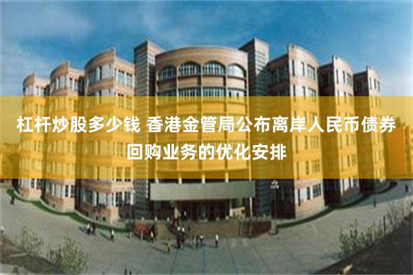杠杆炒股多少钱 香港金管局公布离岸人民币债券回购业务的优化安排