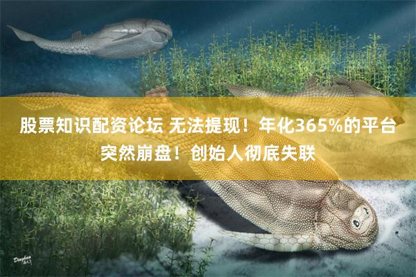 股票知识配资论坛 无法提现！年化365%的平台突然崩盘！创始人彻底失联