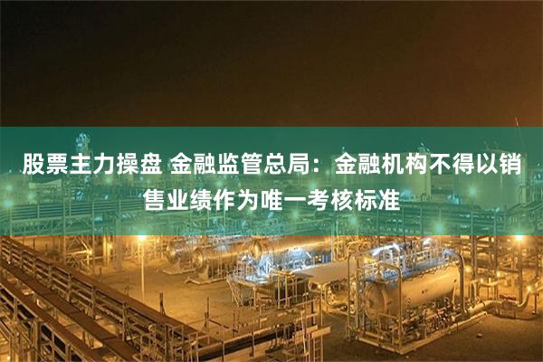 股票主力操盘 金融监管总局：金融机构不得以销售业绩作为唯一考核标准