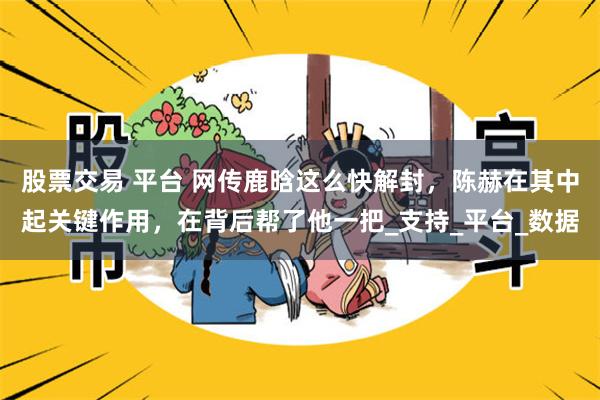 股票交易 平台 网传鹿晗这么快解封，陈赫在其中起关键作用，在背后帮了他一把_支持_平台_数据