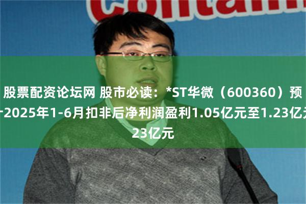 股票配资论坛网 股市必读：*ST华微（600360）预计2025年1-6月扣非后净利润盈利1.05亿元至1.23亿元