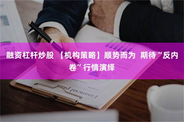融资杠杆炒股 【机构策略】顺势而为  期待“反内卷”行情演绎