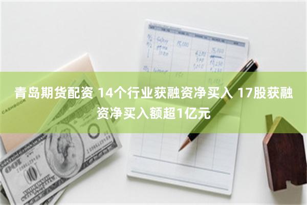 青岛期货配资 14个行业获融资净买入 17股获融资净买入额超1亿元
