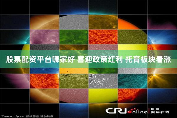 股票配资平台哪家好 喜迎政策红利 托育板块看涨