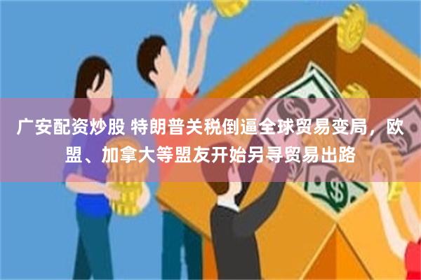 广安配资炒股 特朗普关税倒逼全球贸易变局，欧盟、加拿大等盟友开始另寻贸易出路