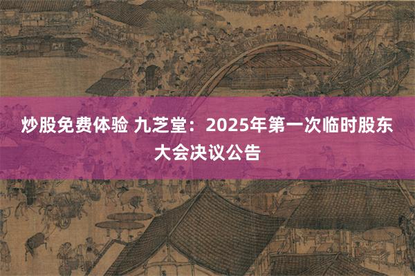 炒股免费体验 九芝堂：2025年第一次临时股东大会决议公告