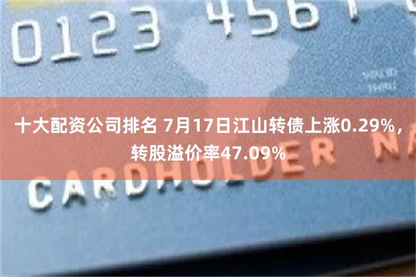 十大配资公司排名 7月17日江山转债上涨0.29%，转股溢价率47.09%