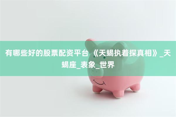 有哪些好的股票配资平台 《天蝎执着探真相》_天蝎座_表象_世界