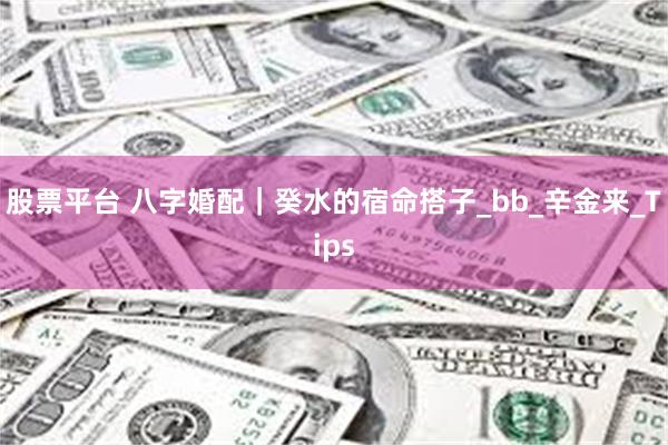 股票平台 八字婚配｜癸水的宿命搭子_bb_辛金来_Tips