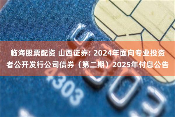 临海股票配资 山西证券: 2024年面向专业投资者公开发行公司债券(第二期)2025年付息公告